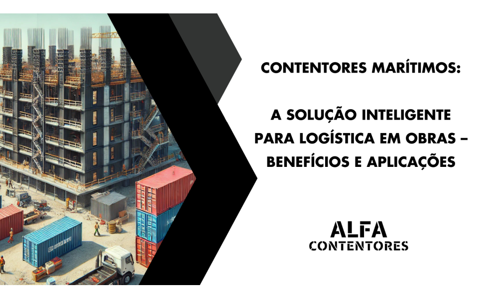Contentores Marítimos: A Solução Inteligente para Logística em Obras – Benefícios e Aplicações